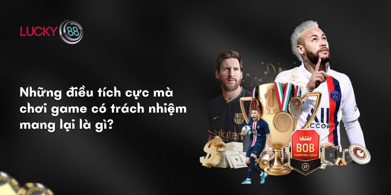 Những điều tích cực mà chơi game có trách nhiệm mang lại là gì?